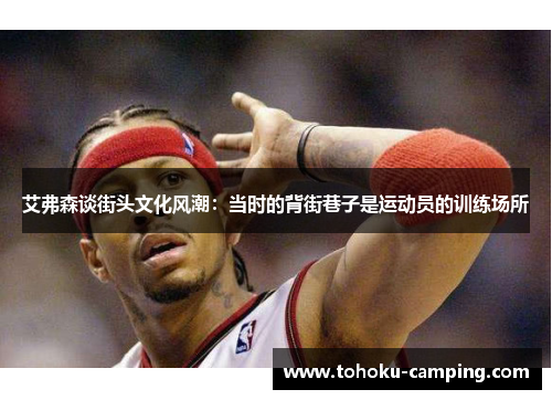 艾弗森谈街头文化风潮：当时的背街巷子是运动员的训练场所